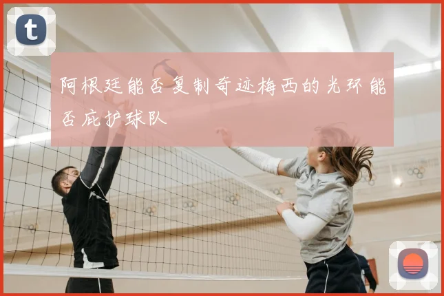 阿根廷能否复制奇迹梅西的光环能否庇护球队