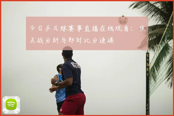 今日乒乓球赛事直播在线观看：焦点战分析与即时比分速递