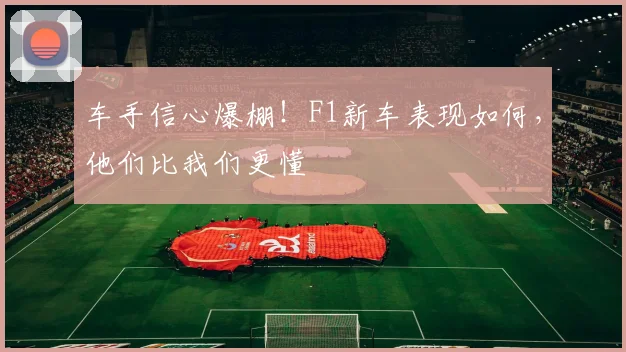 车手信心爆棚！F1新车表现如何，他们比我们更懂