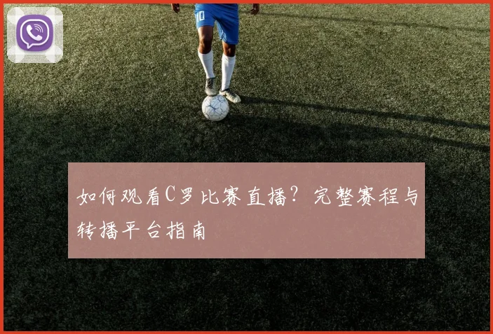 如何观看C罗比赛直播？完整赛程与转播平台指南