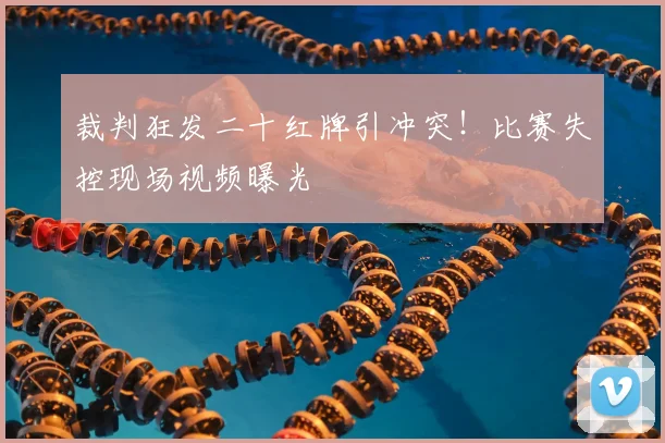 裁判狂发二十红牌引冲突！比赛失控现场视频曝光