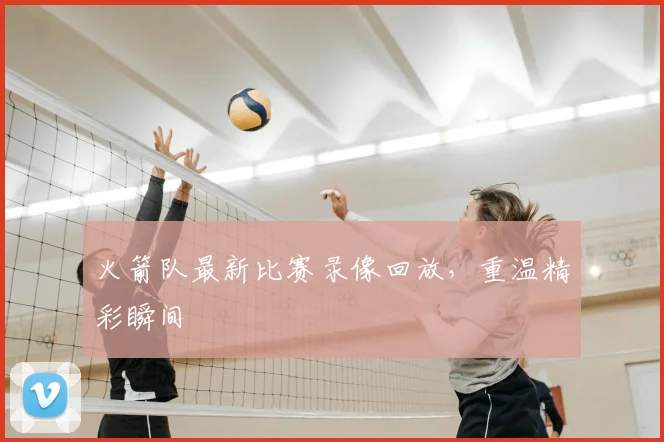 火箭队最新比赛录像回放,重温精彩瞬间
