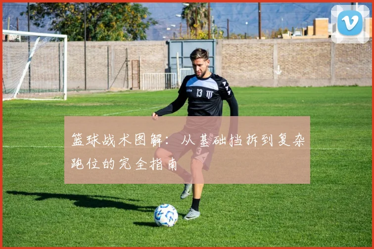 篮球战术图解：从基础挡拆到复杂跑位的完全指南