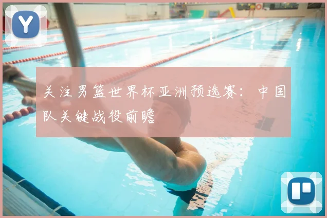 关注男篮世界杯亚洲预选赛：中国队关键战役前瞻