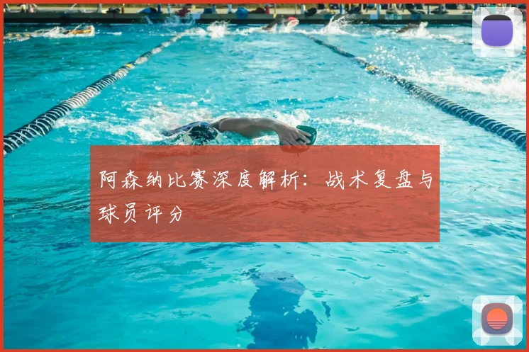 阿森纳比赛深度解析:战术复盘与球员评分