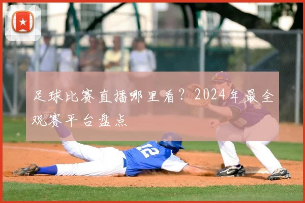足球比赛直播哪里看？2024年最全观赛平台盘点