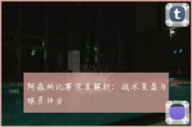 阿森纳比赛深度解析:战术复盘与球员评分