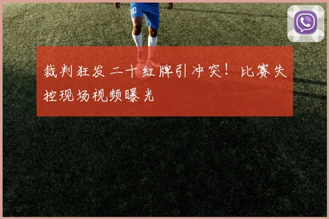 裁判狂发二十红牌引冲突!比赛失控现场视频曝光