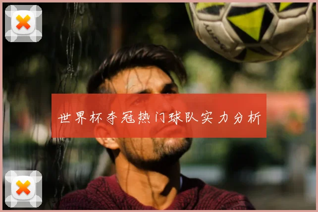 世界杯夺冠热门球队实力分析