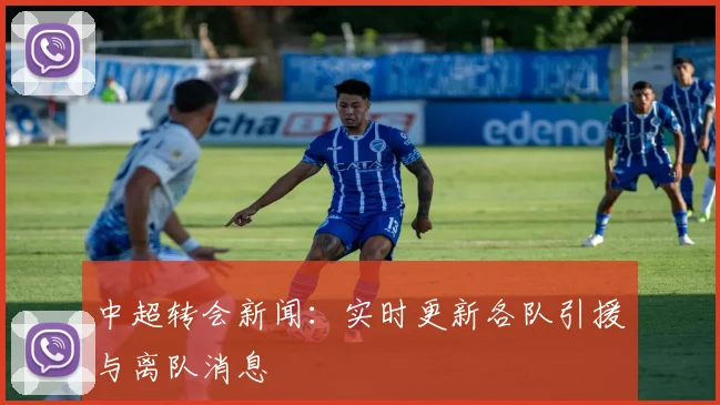 中超转会新闻：实时更新各队引援与离队消息
