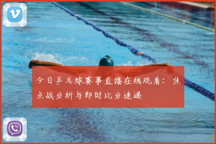 今日乒乓球赛事直播在线观看：焦点战分析与即时比分速递