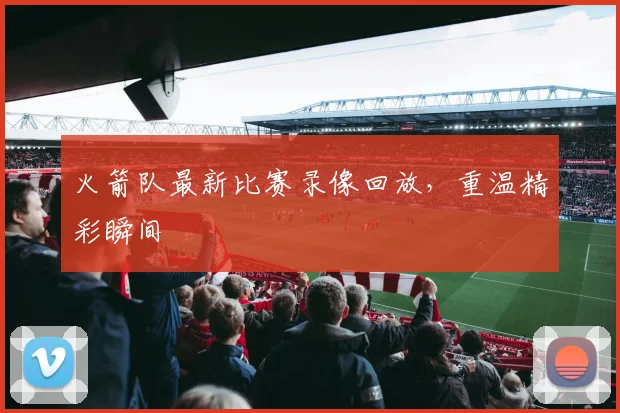 火箭队最新比赛录像回放,重温精彩瞬间