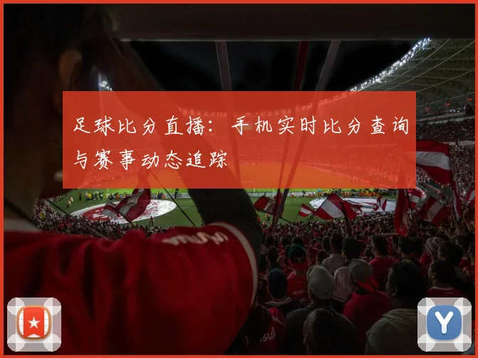 足球比分直播：手机实时比分查询与赛事动态追踪