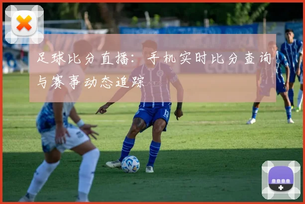 足球比分直播：手机实时比分查询与赛事动态追踪